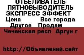 ОТБЕЛИВАТЕЛЬ-ПЯТНОВЫВОДИТЕЛЬ ЭКСПРЕСС-ЭФФЕКТ › Цена ­ 300 - Все города Другое » Продам   . Чеченская респ.,Аргун г.